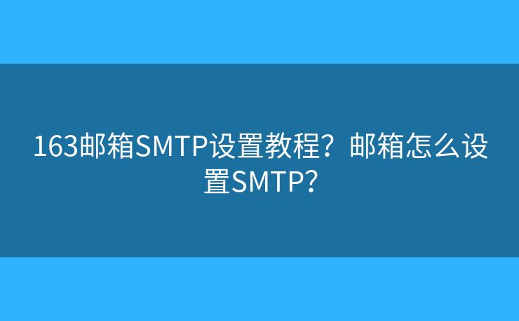 163邮箱SMTP设置教程？邮箱怎么设置SMTP？
