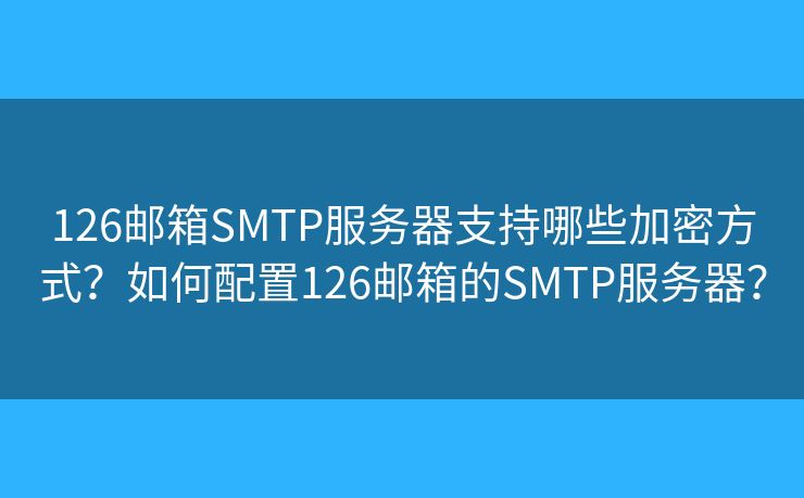 126邮箱SMTP服务器支持哪些加密方式?如何配置126邮箱的SMTP服务器? 126邮箱SMTP服务器支持哪些加密方式?如何配置126邮箱的SMTP服务器?