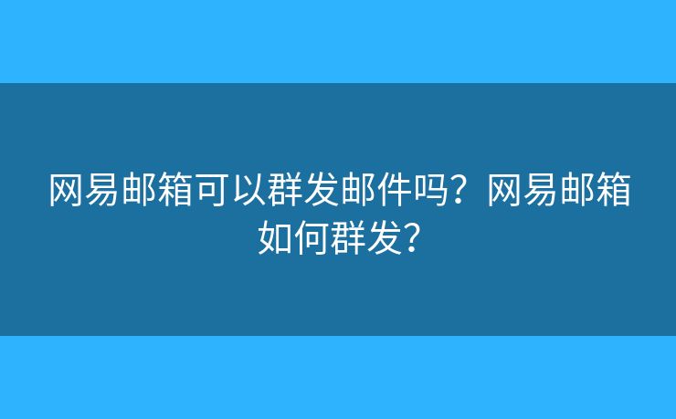 网易邮箱可以群发邮件吗？网易邮箱如何群发？