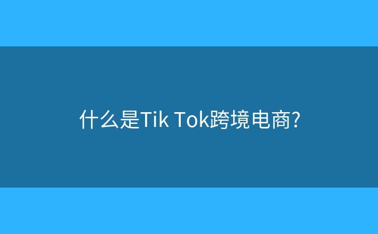什么是Tik Tok跨境电商? 什么是Tik Tok跨境电商?
