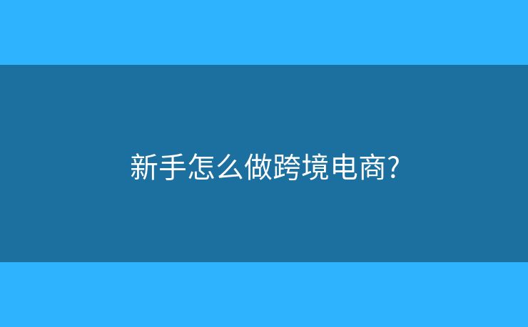 新手怎么做跨境电商? 新手怎么做跨境电商?