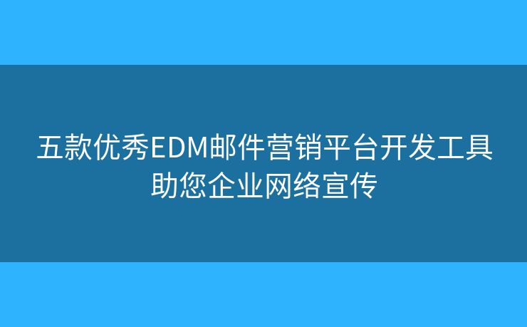 五款优秀EDM邮件营销平台开发工具助您企业网络宣传 五款优秀EDM邮件营销平台开发工具助您企业网络宣传