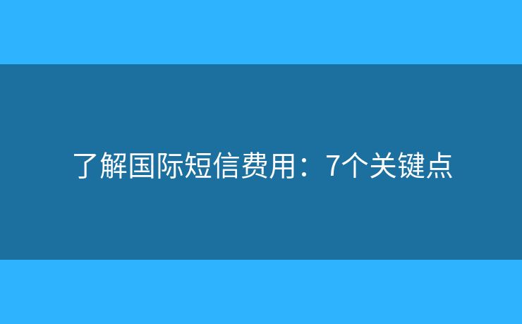 了解国际短信费用：7个关键点