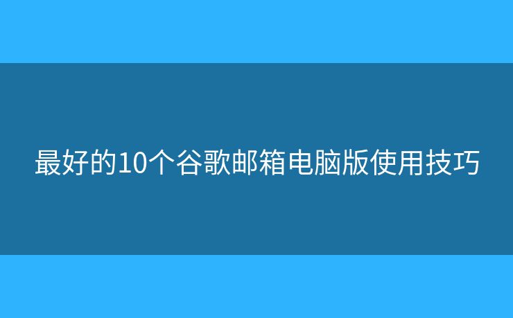 最好的10个谷歌邮箱电脑版使用技巧