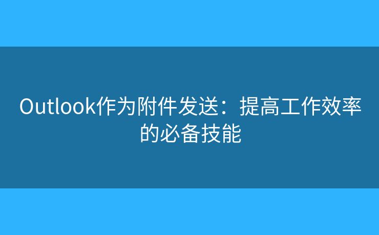 Outlook作为附件发送:提高工作效率的必备技能 Outlook作为附件发送:提高工作效率的必备技能
