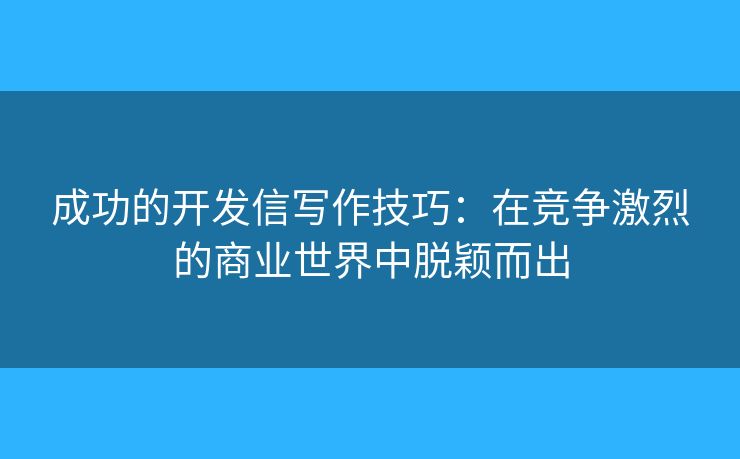 成功的开发信写作技巧：在竞争激烈的商业世界中脱颖而出