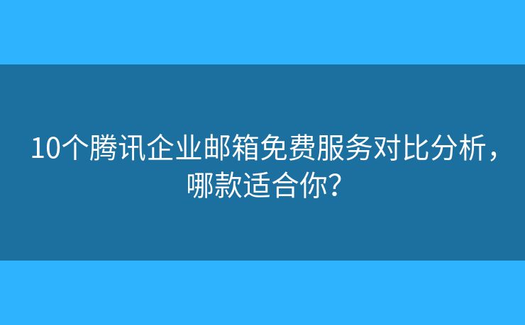 10个腾讯企业邮箱免费服务对比分析,哪款适合你? 10个腾讯企业邮箱免费服务对比分析,哪款适合你?