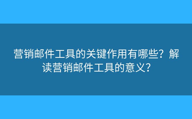 营销邮件工具的关键作用有哪些?解读营销邮件工具的意义? 营销邮件工具的关键作用有哪些?解读营销邮件工具的意义?