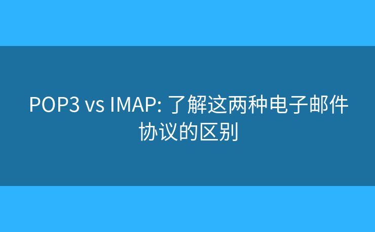POP3 vs IMAP: 了解这两种电子邮件协议的区别 POP3 vs IMAP: 了解这两种电子邮件协议的区别
