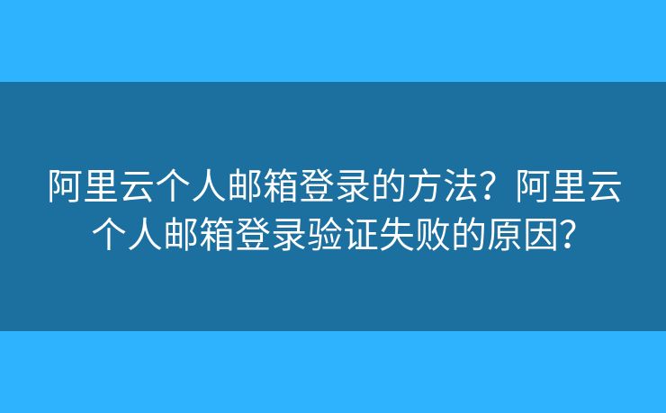 阿里云个人邮箱登录的方法?阿里云个人邮箱登录验证失败的原因? 阿里云个人邮箱登录的方法?阿里云个人邮箱登录验证失败的原因?