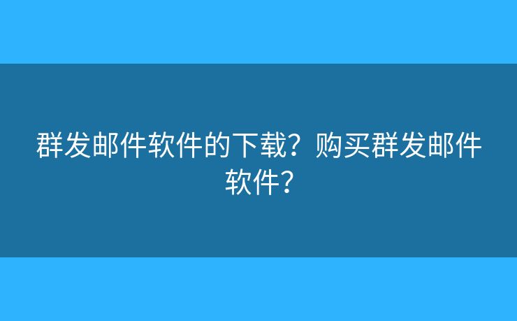 群发邮件软件的下载?购买群发邮件软件? 群发邮件软件的下载?购买群发邮件软件?