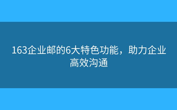 163企业邮的6大特色功能,助力企业高效沟通 163企业邮的6大特色功能,助力企业高效沟通