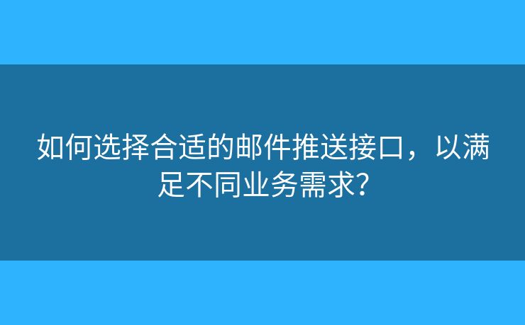 如何选择合适的邮件推送接口，以满足不同业务需求？