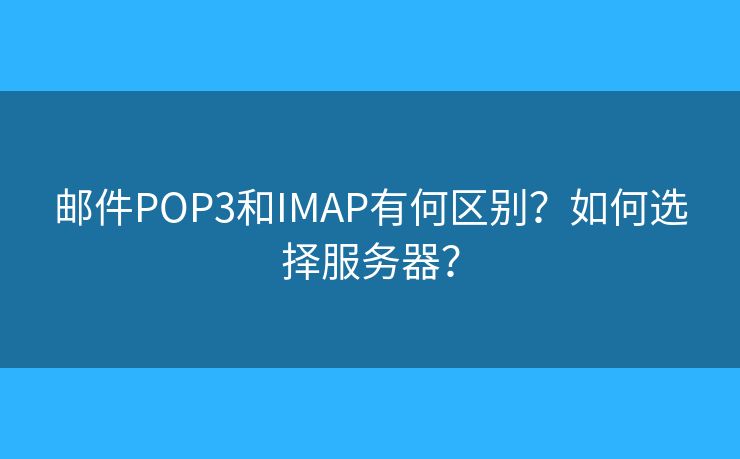 邮件POP3和IMAP有何区别?如何选择服务器? 邮件POP3和IMAP有何区别?如何选择服务器?