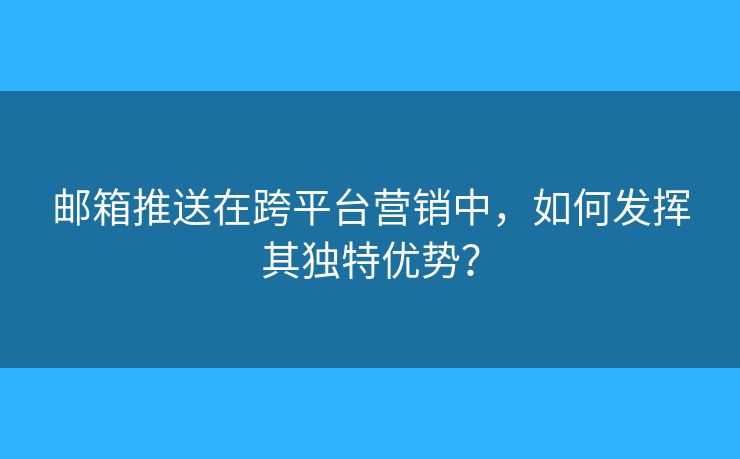 邮箱推送在跨平台营销中，如何发挥其独特优势？
