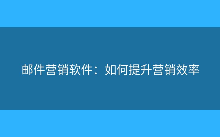 邮件营销软件:如何提升营销效率 邮件营销软件:如何提升营销效率