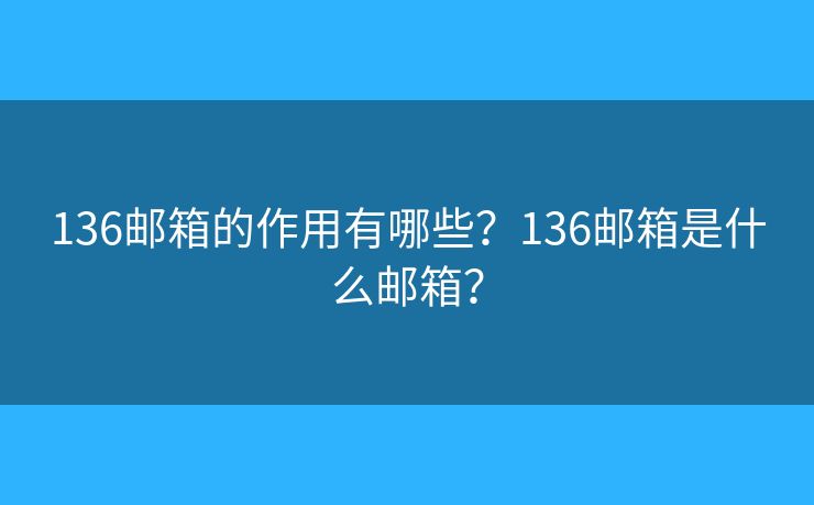 136邮箱的作用有哪些?136邮箱是什么邮箱? 136邮箱的作用有哪些?136邮箱是什么邮箱?