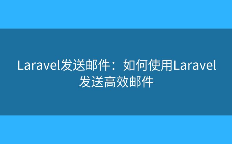 Laravel发送邮件:如何使用Laravel发送高效邮件 Laravel发送邮件:如何使用Laravel发送高效邮件