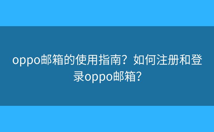 oppo邮箱的使用指南？如何注册和登录oppo邮箱？