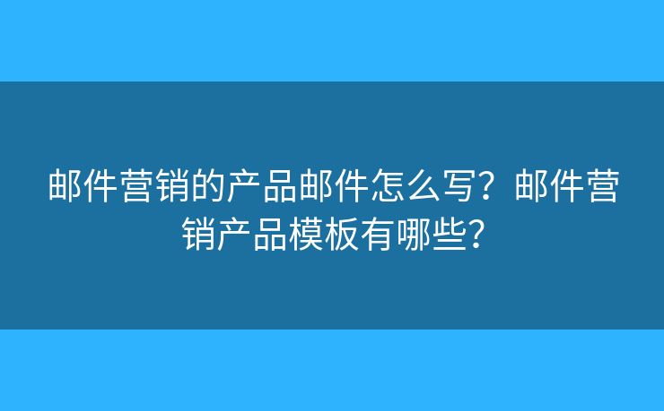 邮件营销的产品邮件怎么写？邮件营销产品模板有哪些？