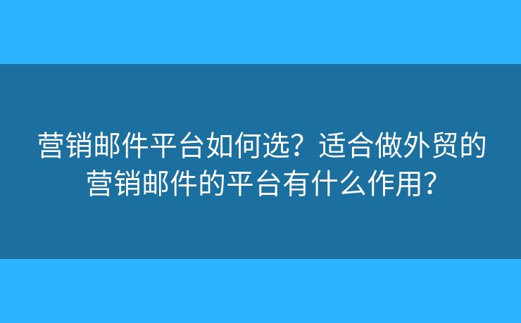 营销邮件平台如何选？适合做外贸的营销邮件的平台有什么作用？