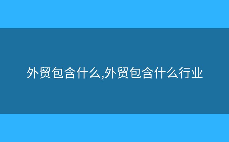 外贸包含什么,外贸包含什么行业