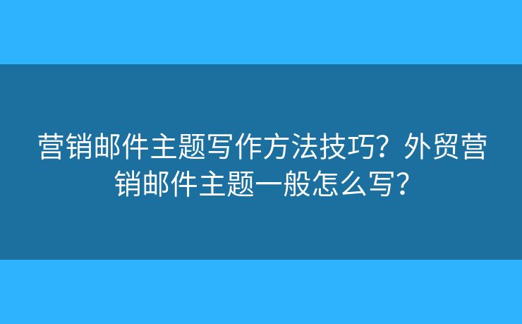营销邮件主题写作方法技巧?外贸营销邮件主题一般怎么写? 营销邮件主题写作方法技巧?外贸营销邮件主题一般怎么写?