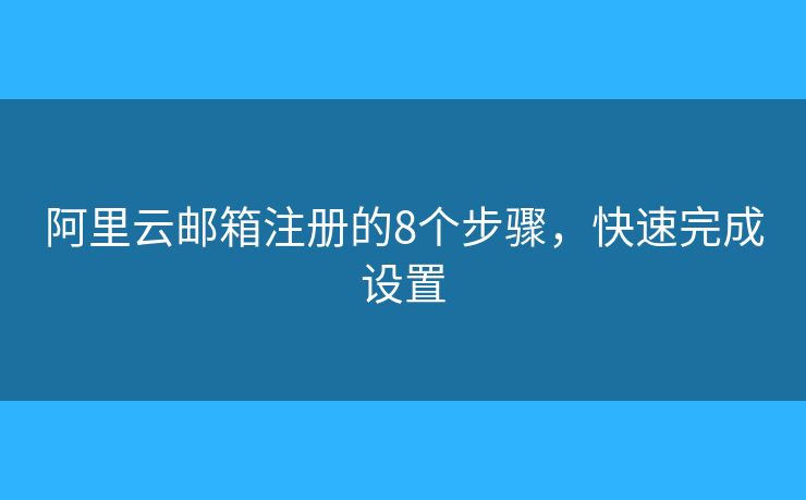 阿里云邮箱注册的8个步骤,快速完成设置 阿里云邮箱注册的8个步骤,快速完成设置
