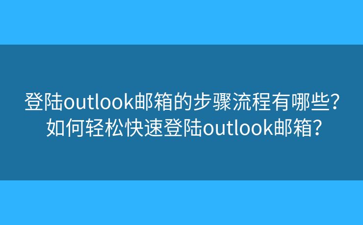 登陆outlook邮箱的步骤流程有哪些? 如何轻松快速登陆outlook邮箱? 登陆outlook邮箱的步骤流程有哪些? 如何轻松快速登陆outlook邮箱?
