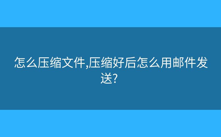 怎么压缩文件,压缩好后怎么用邮件发送? 怎么压缩文件,压缩好后怎么用邮件发送?