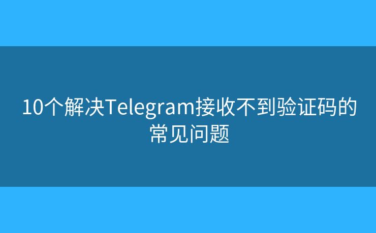 10个解决Telegram接收不到验证码的常见问题