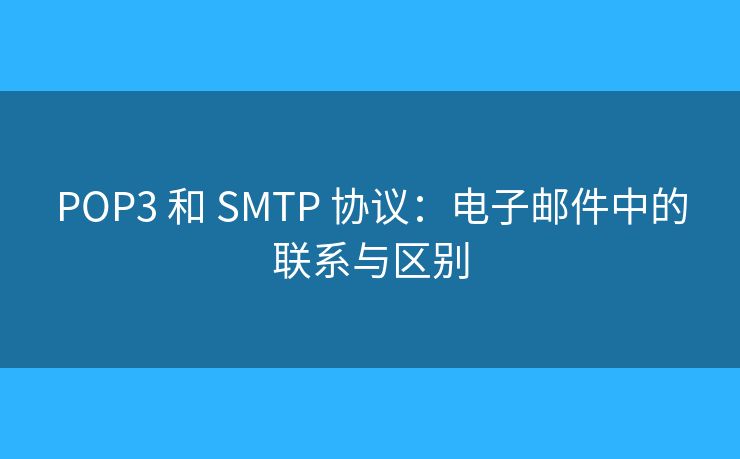 POP3 和 SMTP 协议：电子邮件中的联系与区别