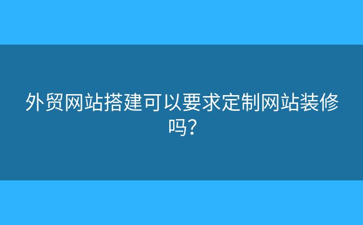 外贸网站搭建可以要求定制网站装修吗? 外贸网站搭建可以要求定制网站装修吗?