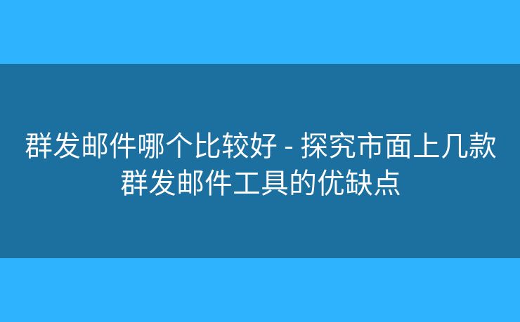 群发邮件哪个比较好 - 探究市面上几款群发邮件工具的优缺点 群发邮件哪个比较好 - 探究市面上几款群发邮件工具的优缺点