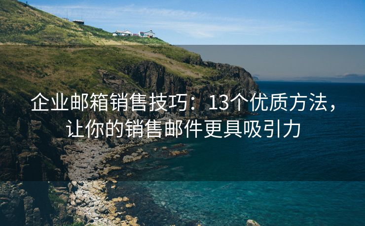 企业邮箱销售技巧：13个优质方法，让你的销售邮件更具吸引力