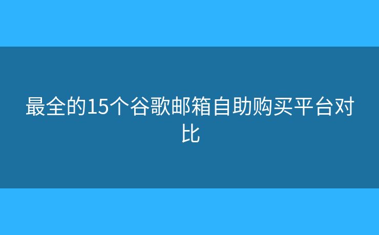 最全的15个谷歌邮箱自助购买平台对比 最全的15个谷歌邮箱自助购买平台对比