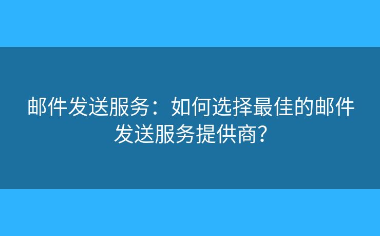 邮件发送服务:如何选择最佳的邮件发送服务提供商? 邮件发送服务:如何选择最佳的邮件发送服务提供商?