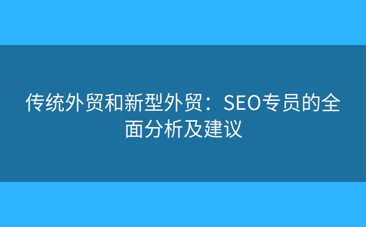 传统外贸和新型外贸：SEO专员的全面分析及建议