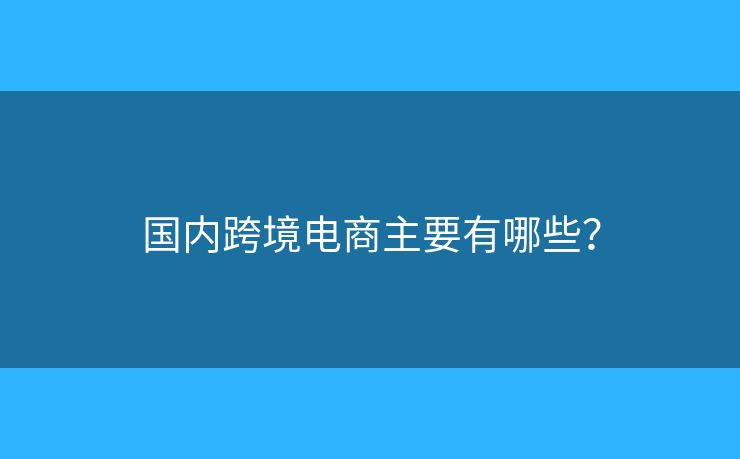 国内跨境电商主要有哪些？