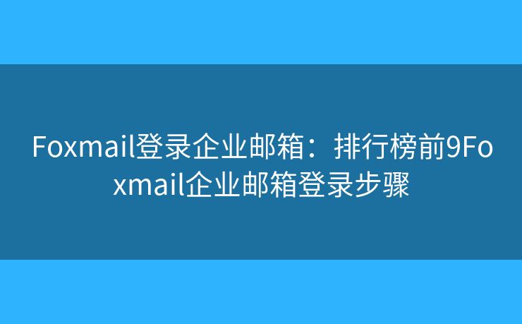 Foxmail登录企业邮箱：排行榜前9Foxmail企业邮箱登录步骤