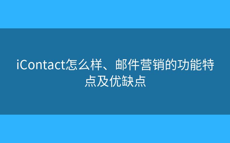 iContact怎么样、邮件营销的功能特点及优缺点 iContact怎么样、邮件营销的功能特点及优缺点