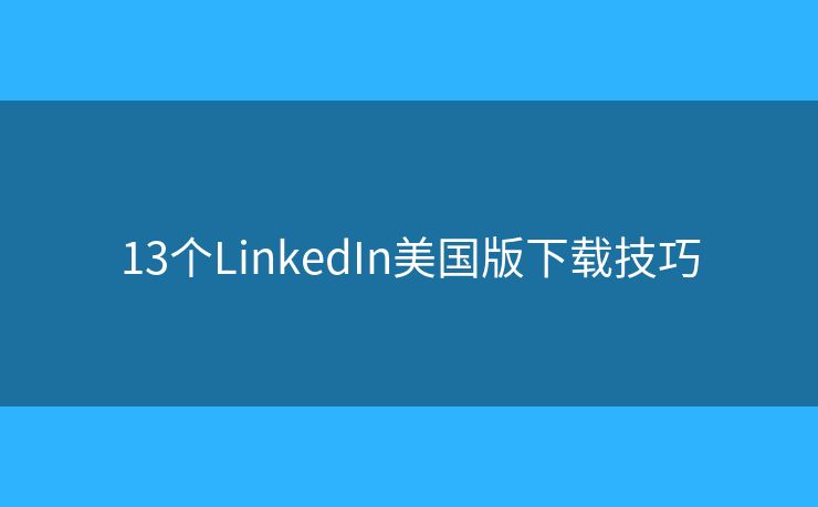 13个LinkedIn美国版下载技巧 13个LinkedIn美国版下载技巧