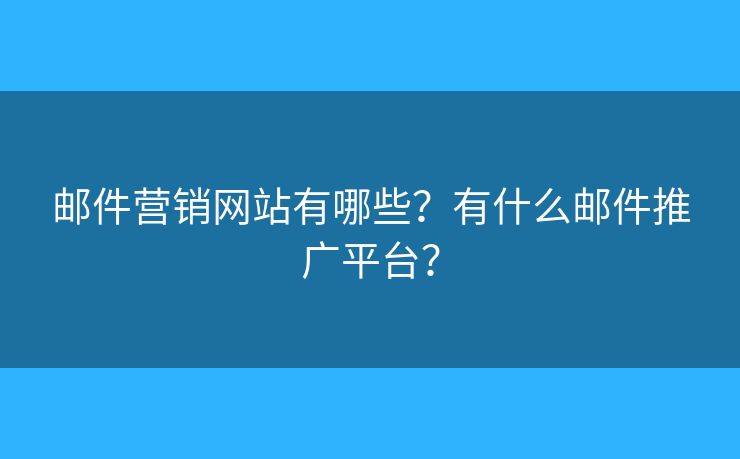 邮件营销网站有哪些？有什么邮件推广平台？