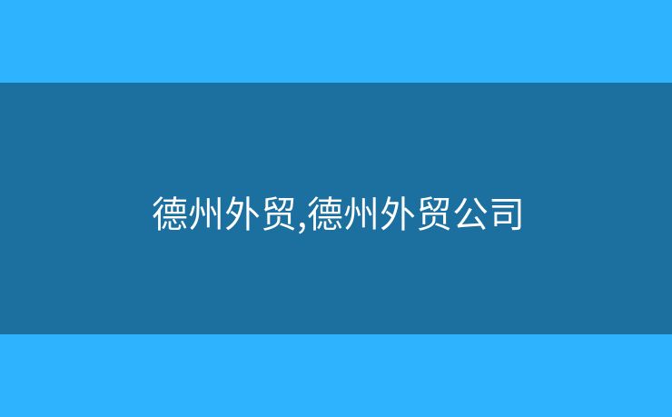 德州外贸,德州外贸公司 德州外贸,德州外贸公司