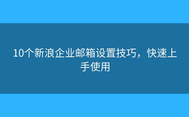 10个新浪企业邮箱设置技巧,快速上手使用 10个新浪企业邮箱设置技巧,快速上手使用