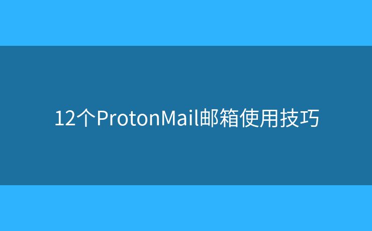 12个ProtonMail邮箱使用技巧