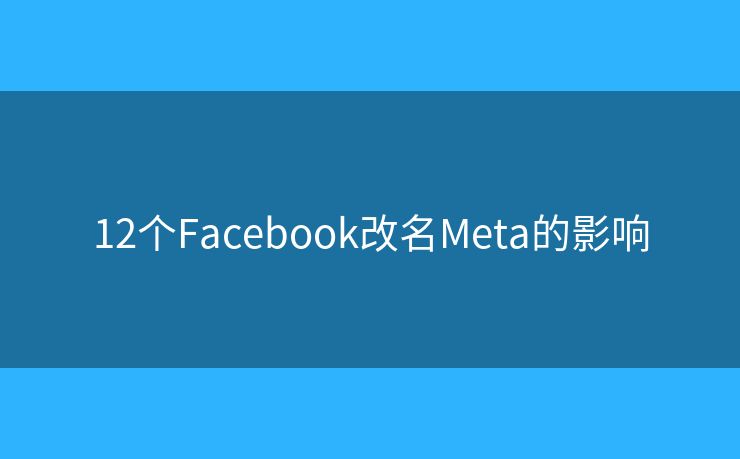 12个Facebook改名Meta的影响 12个Facebook改名Meta的影响