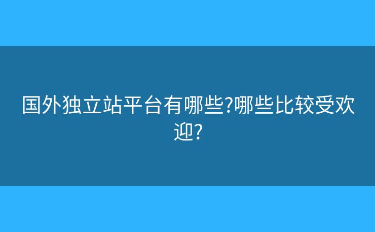 国外独立站平台有哪些?哪些比较受欢迎?