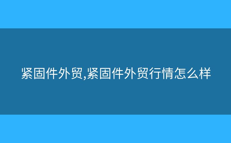 紧固件外贸,紧固件外贸行情怎么样 紧固件外贸,紧固件外贸行情怎么样