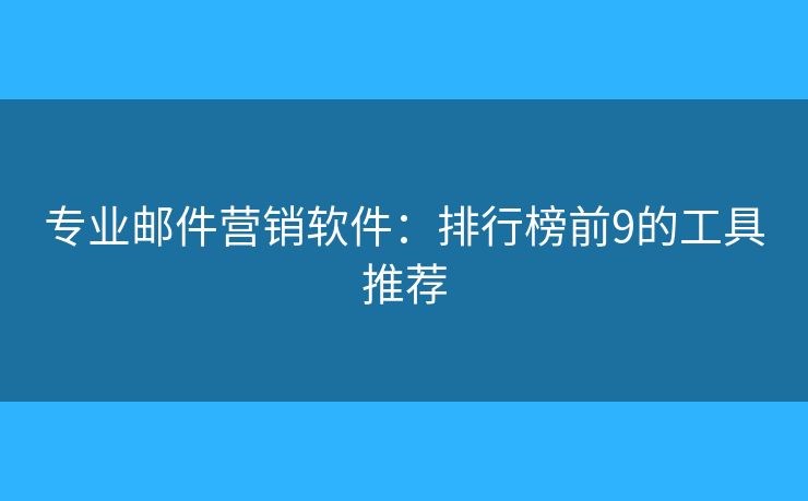 专业邮件营销软件：排行榜前9的工具推荐
